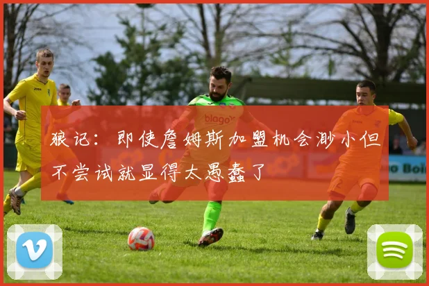 狼记：即使詹姆斯加盟机会渺小但不尝试就显得太愚蠢了