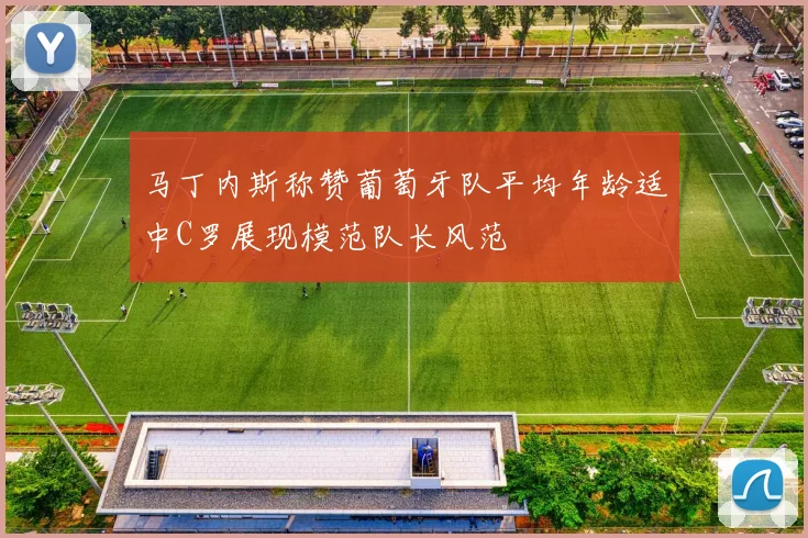 马丁内斯称赞葡萄牙队平均年龄适中C罗展现模范队长风范