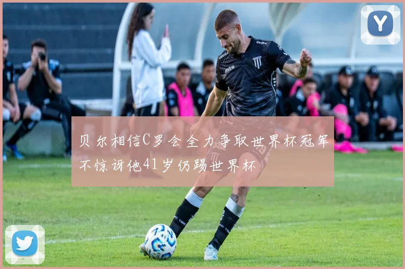 贝尔相信C罗会全力争取世界杯冠军不惊讶他41岁仍踢世界杯