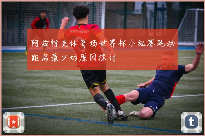 阿兹特克体育场世界杯小组赛跑动距离最少的原因探讨