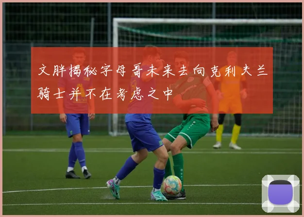 文胖揭秘字母哥未来去向克利夫兰骑士并不在考虑之中