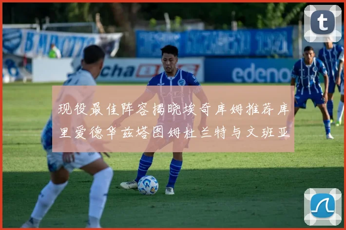 现役最佳阵容揭晓埃奇库姆推荐库里爱德华兹塔图姆杜兰特与文班亚马