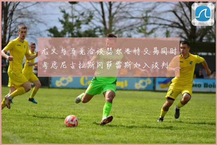尤文与马竞洽谈瑟尔洛特交易同时考虑尼古拉斯冈萨雷斯加入谈判