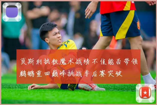 莫斯利执教魔术战绩不佳能否带领鹈鹕重回巅峰挑战季后赛突破