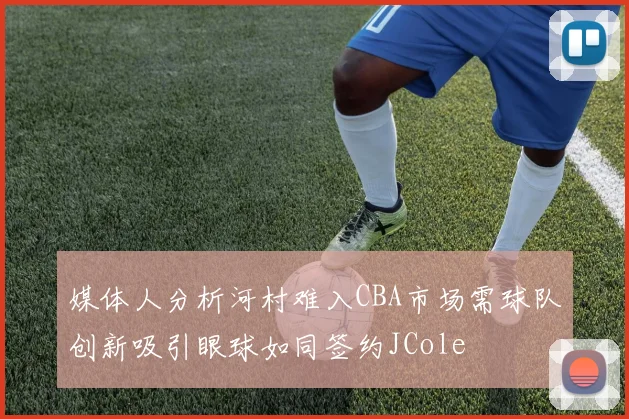 媒体人分析河村难入CBA市场需球队创新吸引眼球如同签约JCole