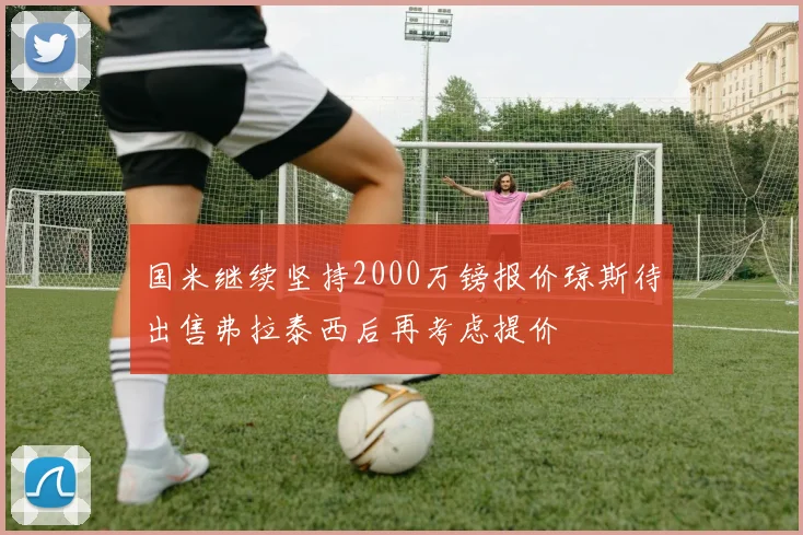 国米继续坚持2000万镑报价琼斯待出售弗拉泰西后再考虑提价