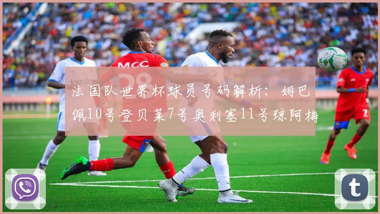 法国队世界杯球员号码解析：姆巴佩10号登贝莱7号奥利塞11号琼阿梅尼8号