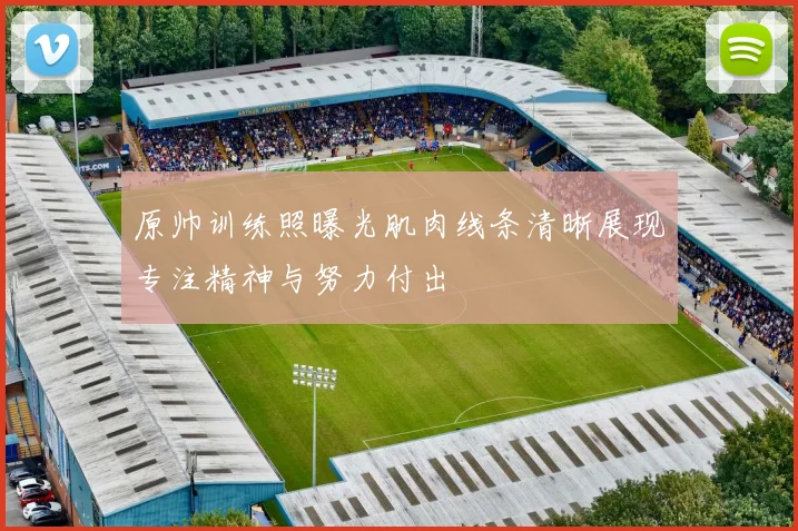 原帅训练照曝光肌肉线条清晰展现专注精神与努力付出
