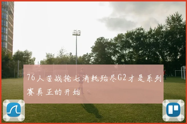 76人苦战抢七消耗殆尽G2才是系列赛真正的开始