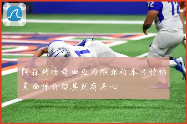 阿森纳传奇回应内维尔对本怀特的负面评价称其别有用心