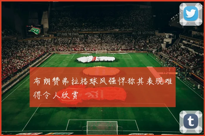 布朗赞弗拉格球风强悍称其表现难得令人欣赏