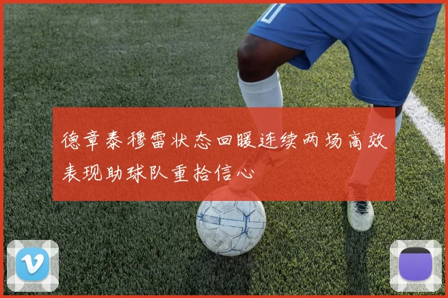 德章泰穆雷状态回暖连续两场高效表现助球队重拾信心