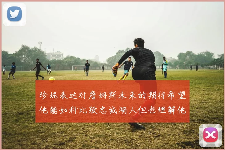 珍妮表达对詹姆斯未来的期待希望他能如科比般忠诚湖人但也理解他可能选择离开