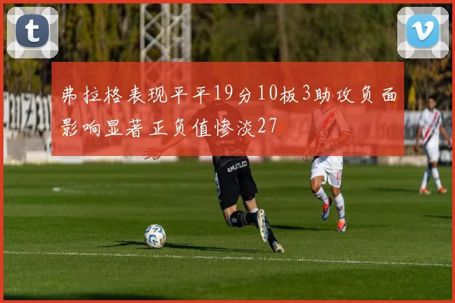 弗拉格表现平平19分10板3助攻负面影响显著正负值惨淡27