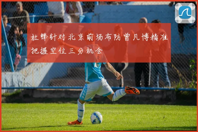 杜锋针对北京前场布防曾凡博精准把握空位三分机会