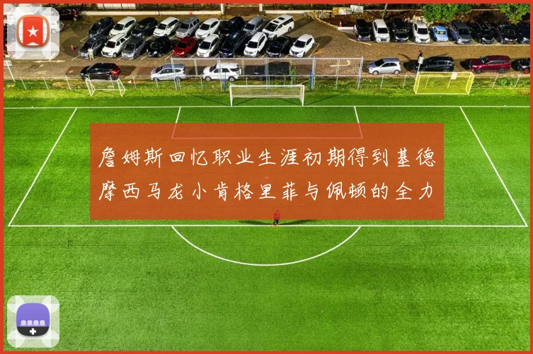詹姆斯回忆职业生涯初期得到基德摩西马龙小肯格里菲与佩顿的全力支持