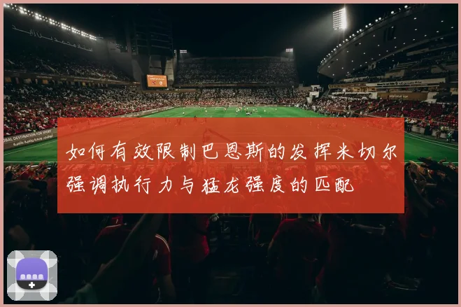 如何有效限制巴恩斯的发挥米切尔强调执行力与猛龙强度的匹配
