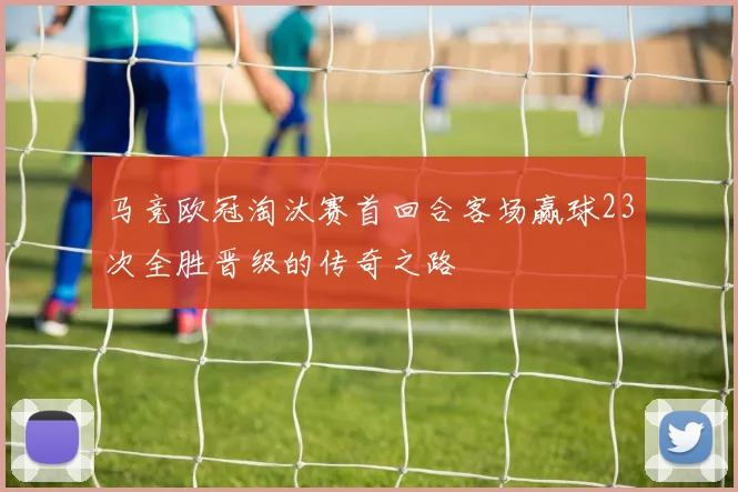 马竞欧冠淘汰赛首回合客场赢球23次全胜晋级的传奇之路
