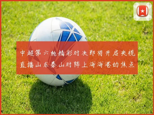中超第六轮精彩对决即将开启央视直播山东泰山对阵上海海港的焦点战